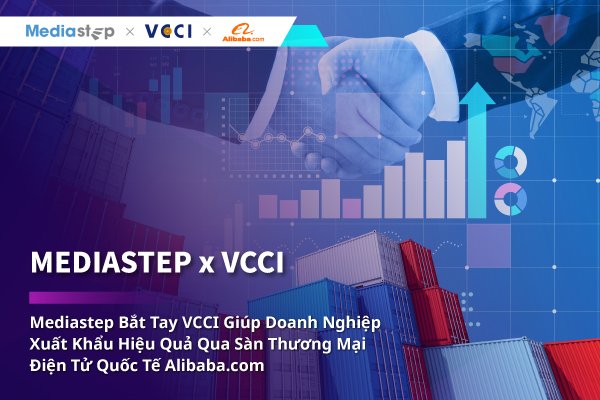Đơn hàng bán lẻ tăng vọt: MediaStep bắt tay VCCI giúp doanh nghiệp xuất khẩu hiệu quả qua sàn TMĐT quốc tế Alibaba.com